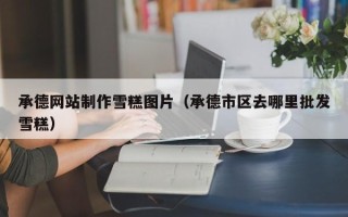 慈利承德网站制作雪糕图片（承德市区去哪里批发雪糕）