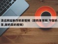 慈利清远网站制作奶茶视频（做奶茶视频,学做奶茶,做奶茶的视频）