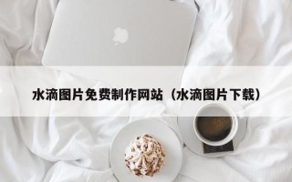 慈利水滴图片免费制作网站（水滴图片下载）