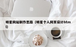 慈利明星网站制作思路（明星个人网页设计html）