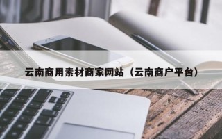 慈利云南商用素材商家网站（云南商户平台）