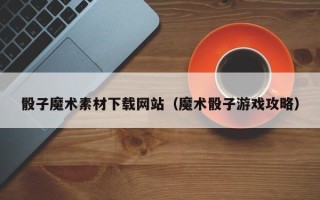 慈利骰子魔术素材下载网站（魔术骰子游戏攻略）